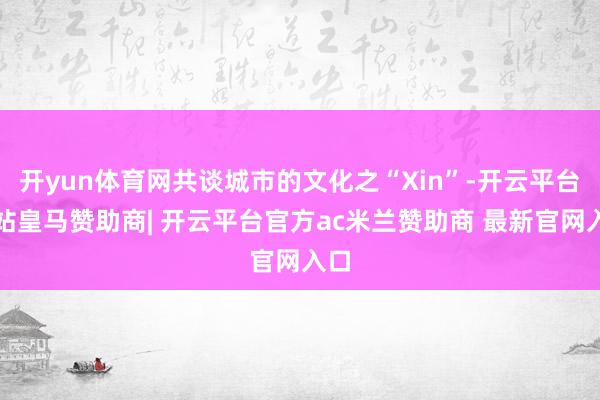 开yun体育网共谈城市的文化之“Xin”-开云平台网站皇马赞助商| 开云平台官方ac米兰赞助商 最新官网入口
