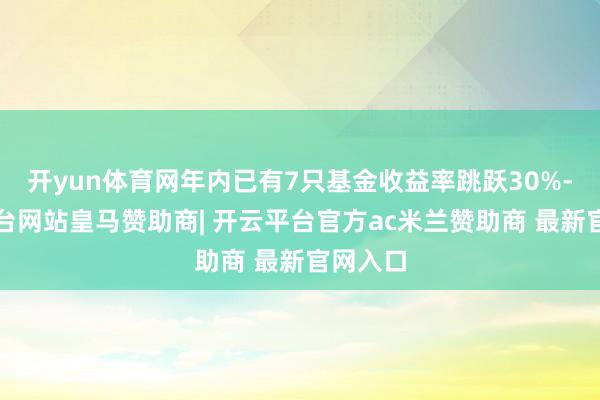 开yun体育网年内已有7只基金收益率跳跃30%-开云平台网站皇马赞助商| 开云平台官方ac米兰赞助商 最新官网入口