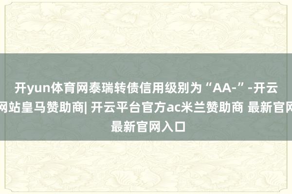 开yun体育网泰瑞转债信用级别为“AA-”-开云平台网站皇马赞助商| 开云平台官方ac米兰赞助商 最新官网入口