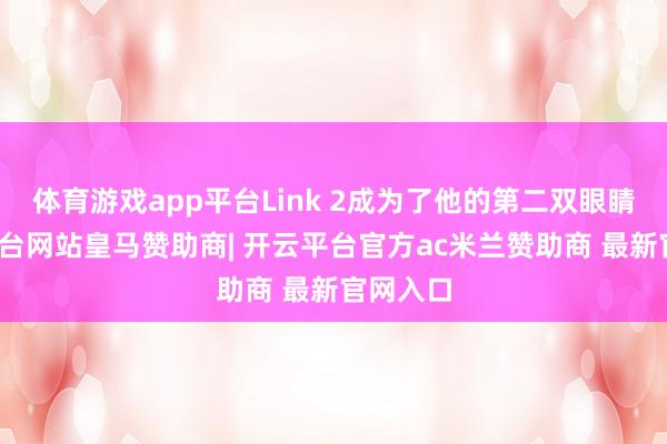 体育游戏app平台Link 2成为了他的第二双眼睛-开云平台网站皇马赞助商| 开云平台官方ac米兰赞助商 最新官网入口