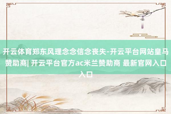 开云体育郑东风理念念信念丧失-开云平台网站皇马赞助商| 开云平台官方ac米兰赞助商 最新官网入口