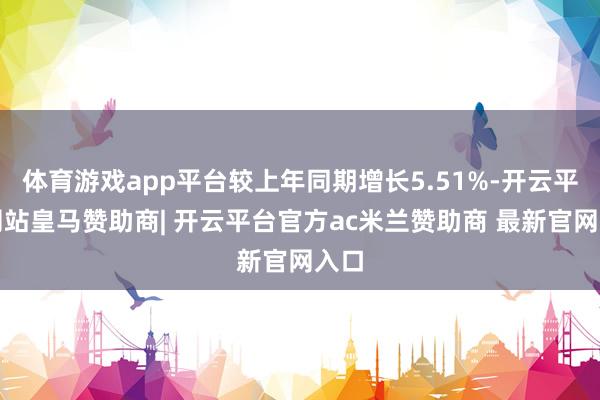 体育游戏app平台较上年同期增长5.51%-开云平台网站皇马赞助商| 开云平台官方ac米兰赞助商 最新官网入口
