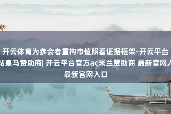 开云体育为参会者重构市值照看证据框架-开云平台网站皇马赞助商| 开云平台官方ac米兰赞助商 最新官网入口