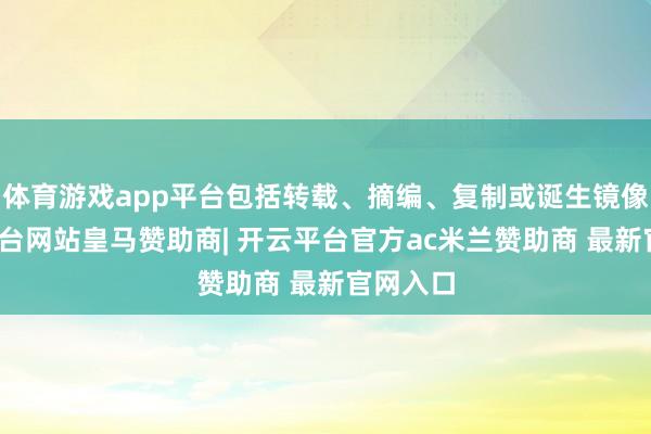 体育游戏app平台包括转载、摘编、复制或诞生镜像-开云平台网站皇马赞助商| 开云平台官方ac米兰赞助商 最新官网入口