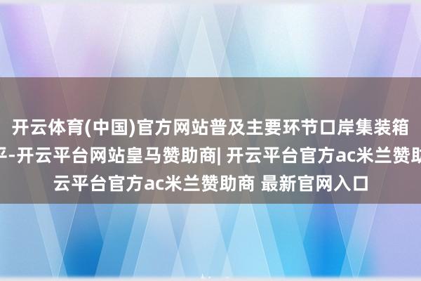 开云体育(中国)官方网站普及主要环节口岸集装箱铁水联运发展水平-开云平台网站皇马赞助商| 开云平台官方ac米兰赞助商 最新官网入口
