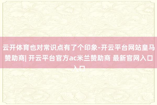 云开体育也对常识点有了个印象-开云平台网站皇马赞助商| 开云平台官方ac米兰赞助商 最新官网入口