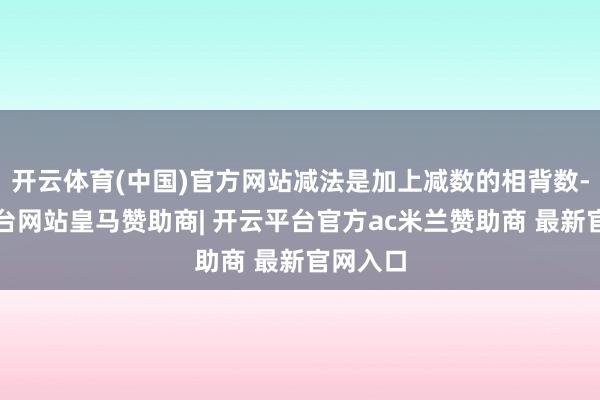 开云体育(中国)官方网站减法是加上减数的相背数-开云平台网站皇马赞助商| 开云平台官方ac米兰赞助商 最新官网入口
