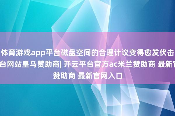 体育游戏app平台磁盘空间的合理计议变得愈发伏击-开云平台网站皇马赞助商| 开云平台官方ac米兰赞助商 最新官网入口