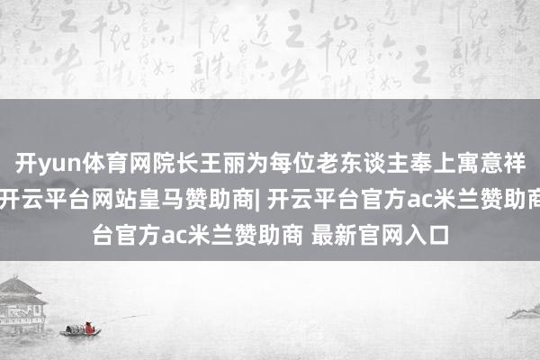 开yun体育网院长王丽为每位老东谈主奉上寓意祥瑞的新年红包-开云平台网站皇马赞助商| 开云平台官方ac米兰赞助商 最新官网入口