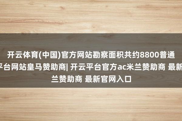 开云体育(中国)官方网站勘察面积共约8800普通米-开云平台网站皇马赞助商| 开云平台官方ac米兰赞助商 最新官网入口