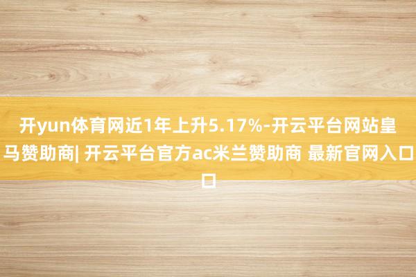 开yun体育网近1年上升5.17%-开云平台网站皇马赞助商| 开云平台官方ac米兰赞助商 最新官网入口