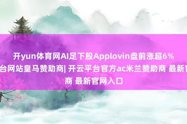 开yun体育网AI足下股Applovin盘前涨超6%-开云平台网站皇马赞助商| 开云平台官方ac米兰赞助商 最新官网入口
