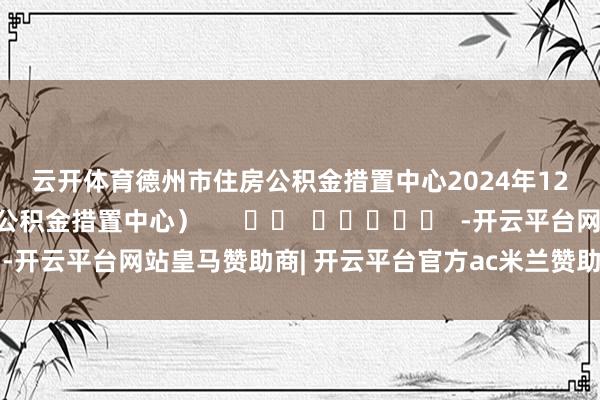云开体育　　德州市住房公积金措置中心　　2024年12月31日　　（德州市住房公积金措置中心）      		  					  -开云平台网站皇马赞助商| 开云平台官方ac米兰赞助商 最新官网入口