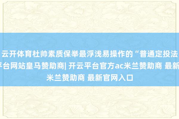 云开体育杜帅素质保举最浮浅易操作的“普通定投法”-开云平台网站皇马赞助商| 开云平台官方ac米兰赞助商 最新官网入口
