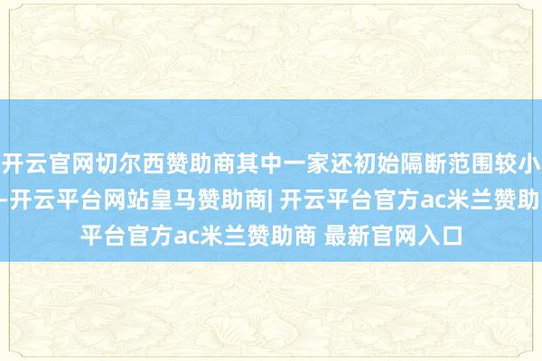 开云官网切尔西赞助商其中一家还初始隔断范围较小的及国外的客户-开云平台网站皇马赞助商| 开云平台官方ac米兰赞助商 最新官网入口