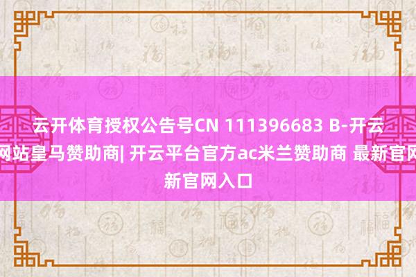云开体育授权公告号CN 111396683 B-开云平台网站皇马赞助商| 开云平台官方ac米兰赞助商 最新官网入口