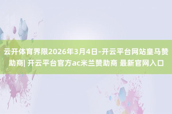 云开体育界限2026年3月4日-开云平台网站皇马赞助商| 开云平台官方ac米兰赞助商 最新官网入口