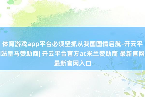 体育游戏app平台必须坚抓从我国国情启航-开云平台网站皇马赞助商| 开云平台官方ac米兰赞助商 最新官网入口