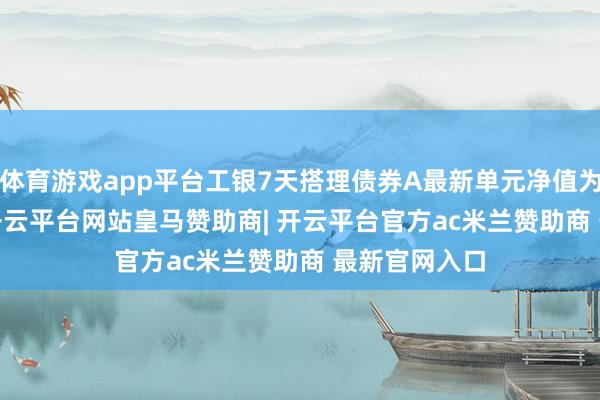 体育游戏app平台工银7天搭理债券A最新单元净值为1.0986元-开云平台网站皇马赞助商| 开云平台官方ac米兰赞助商 最新官网入口