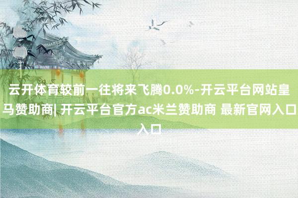 云开体育较前一往将来飞腾0.0%-开云平台网站皇马赞助商| 开云平台官方ac米兰赞助商 最新官网入口