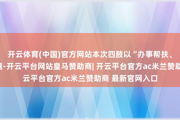 开云体育(中国)官方网站本次四肢以“办事帮扶、真情调和”为主题-开云平台网站皇马赞助商| 开云平台官方ac米兰赞助商 最新官网入口