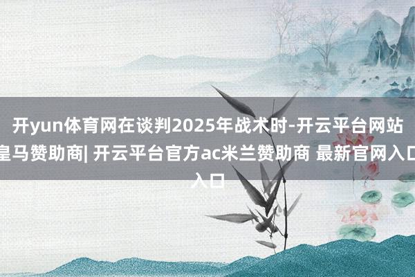 开yun体育网在谈判2025年战术时-开云平台网站皇马赞助商| 开云平台官方ac米兰赞助商 最新官网入口