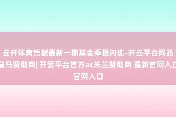 云开体育凭据最新一期基金季报闪现-开云平台网站皇马赞助商| 开云平台官方ac米兰赞助商 最新官网入口
