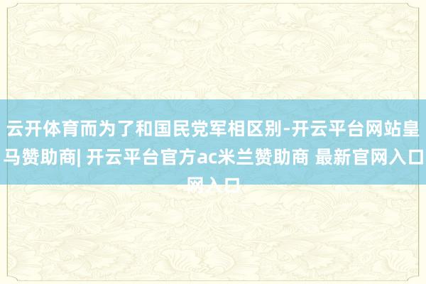 云开体育而为了和国民党军相区别-开云平台网站皇马赞助商| 开云平台官方ac米兰赞助商 最新官网入口