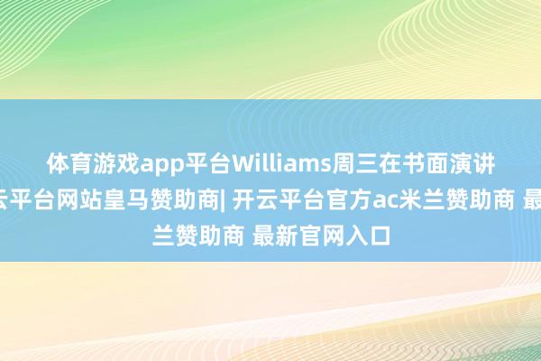 体育游戏app平台　　Williams周三在书面演讲中表现-开云平台网站皇马赞助商| 开云平台官方ac米兰赞助商 最新官网入口
