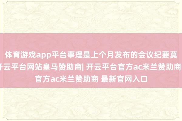 体育游戏app平台事理是上个月发布的会议纪要莫得说起缩表-开云平台网站皇马赞助商| 开云平台官方ac米兰赞助商 最新官网入口