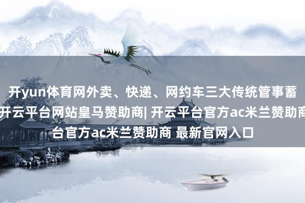 开yun体育网外卖、快递、网约车三大传统管事蓄池塘趋于鼓胀-开云平台网站皇马赞助商| 开云平台官方ac米兰赞助商 最新官网入口