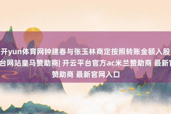 开yun体育网钟建春与张玉林商定按照转账金额入股-开云平台网站皇马赞助商| 开云平台官方ac米兰赞助商 最新官网入口