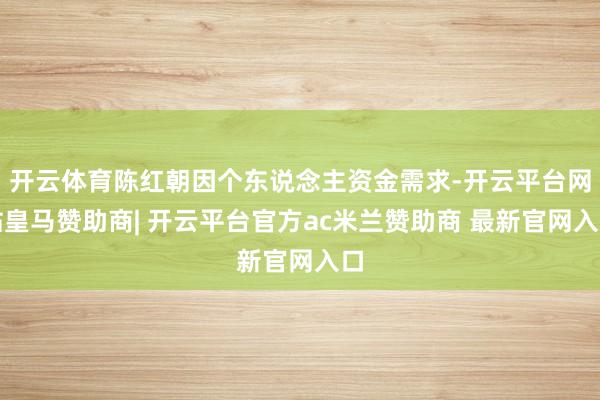 开云体育陈红朝因个东说念主资金需求-开云平台网站皇马赞助商| 开云平台官方ac米兰赞助商 最新官网入口
