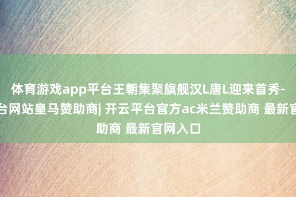 体育游戏app平台王朝集聚旗舰汉L唐L迎来首秀-开云平台网站皇马赞助商| 开云平台官方ac米兰赞助商 最新官网入口