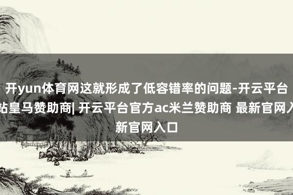 开yun体育网这就形成了低容错率的问题-开云平台网站皇马赞助商| 开云平台官方ac米兰赞助商 最新官网入口