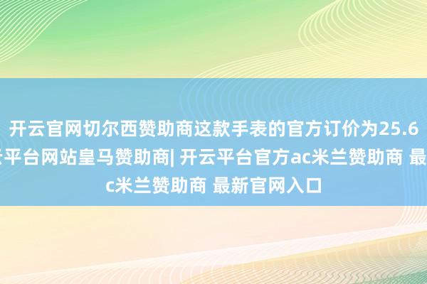 开云官网切尔西赞助商这款手表的官方订价为25.63万元-开云平台网站皇马赞助商| 开云平台官方ac米兰赞助商 最新官网入口