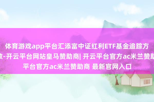 体育游戏app平台汇添富中证红利ETF基金追踪方针为中证红利指数-开云平台网站皇马赞助商| 开云平台官方ac米兰赞助商 最新官网入口