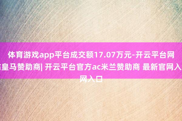 体育游戏app平台成交额17.07万元-开云平台网站皇马赞助商| 开云平台官方ac米兰赞助商 最新官网入口