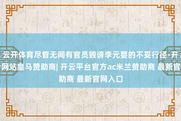 云开体育尽管无间有官员毁谤李元婴的不妥行径-开云平台网站皇马赞助商| 开云平台官方ac米兰赞助商 最新官网入口