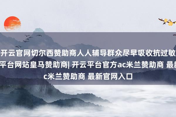 开云官网切尔西赞助商人人辅导群众尽早吸收抗过敏门径-开云平台网站皇马赞助商| 开云平台官方ac米兰赞助商 最新官网入口
