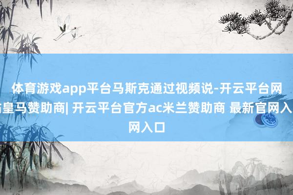 体育游戏app平台　　马斯克通过视频说-开云平台网站皇马赞助商| 开云平台官方ac米兰赞助商 最新官网入口