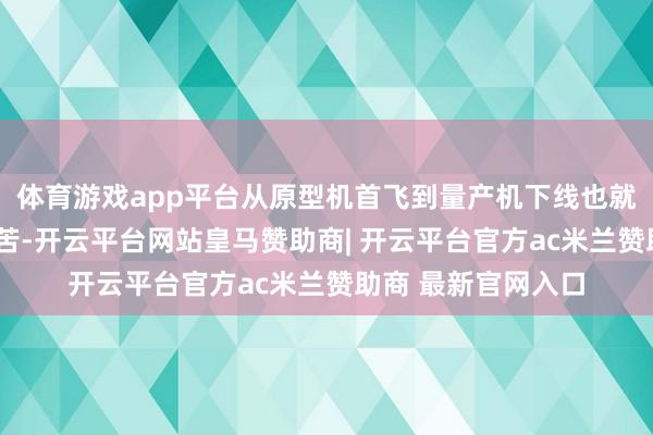 体育游戏app平台从原型机首飞到量产机下线也就用了5年多时代辛苦-开云平台网站皇马赞助商| 开云平台官方ac米兰赞助商 最新官网入口