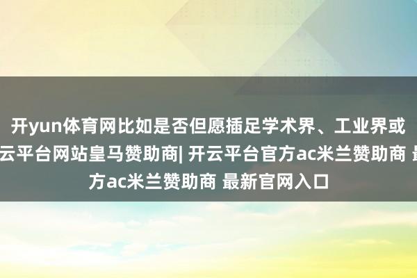 开yun体育网比如是否但愿插足学术界、工业界或其他行业-开云平台网站皇马赞助商| 开云平台官方ac米兰赞助商 最新官网入口