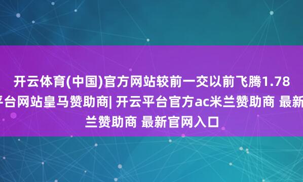 开云体育(中国)官方网站较前一交以前飞腾1.78%-开云平台网站皇马赞助商| 开云平台官方ac米兰赞助商 最新官网入口