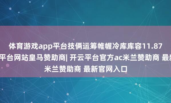 体育游戏app平台技俩运筹帷幄冷库库容11.87万吨-开云平台网站皇马赞助商| 开云平台官方ac米兰赞助商 最新官网入口
