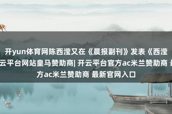 开yun体育网陈西滢又在《晨报副刊》发表《西滢致志摩》-开云平台网站皇马赞助商| 开云平台官方ac米兰赞助商 最新官网入口