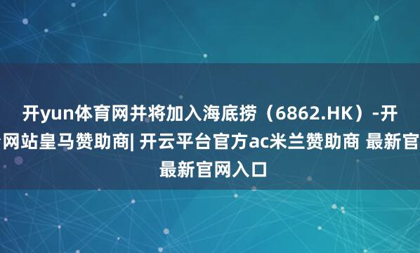 开yun体育网并将加入海底捞（6862.HK）-开云平台网站皇马赞助商| 开云平台官方ac米兰赞助商 最新官网入口