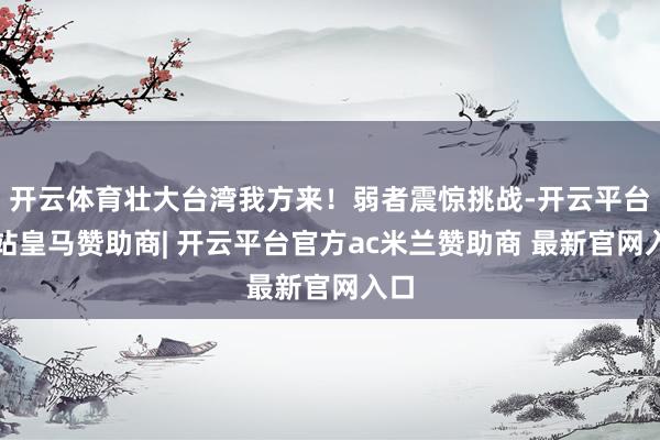 开云体育壮大台湾我方来！弱者震惊挑战-开云平台网站皇马赞助商| 开云平台官方ac米兰赞助商 最新官网入口
