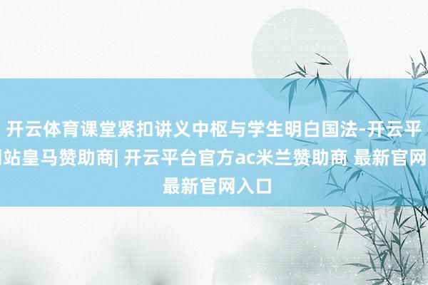 开云体育课堂紧扣讲义中枢与学生明白国法-开云平台网站皇马赞助商| 开云平台官方ac米兰赞助商 最新官网入口