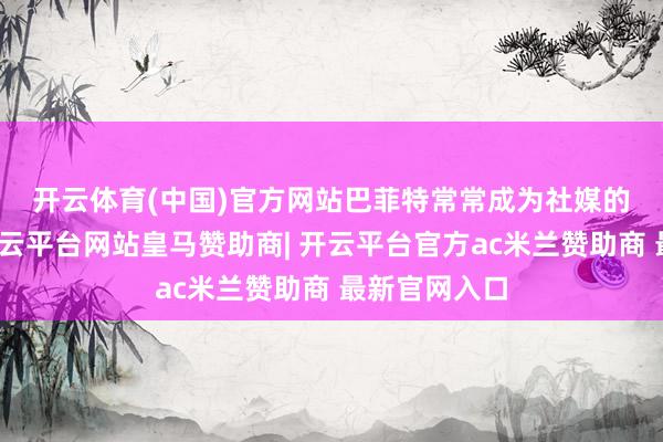 开云体育(中国)官方网站　　巴菲特常常成为社媒的责备对象-开云平台网站皇马赞助商| 开云平台官方ac米兰赞助商 最新官网入口